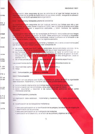 18001 
crones 
ares y 
;anzan 
or¡dad 
'salud 
blecer, 
rentas, 
mentar 
n con 
,yque 
enta y 
So se 
ora del 
r todas 
con la 
NB/OHSAS 18001 
el lugar del tEbajo asuman la 
control, incluyendo la adhesión 
n debe asegutarse de que las personas en 
iicá de los temas de SySO sobre los que tjenen 
:s de SySO aplicables de la orgatz¿ión 
cia, formac¡ón y toma de conciencia 
asegurarse de que cr¿jqrls p€rsona que trabaje para ella y que 
n causar impaCrcs e- SySO. s€¿ ca:npetenle tomando como base 
ción o experienc.iia adardas, y deben mantener los reglsiros 
las n€a€sbades de fomración relac¡onadas con sus riesgos 
¿- ce SySO. Debe proporüc{_¿r iornac,ón o errp'ender 
necesidades, evaluar la eicai: de la formación o de 
rrocediñlentos para 
iiea€r los reoisiros asociados 
entar y mantener uno o €r!as 
* -.t 
:ar-Ecahmi 
s-5',tiiciones 
sean conscientes de: 
potencales, de sus acfv c.=:i,s ir: j :5 de su 
SO de un melor desempeiro :e-s::'¿: 
mientos espec¡fc¿dos. 
d¡ferentes nlveles de: 
:or_-c¿ y 
rÉL'.t endo los 
{a=)o 4 4 7l 
Portancra de lograr la c€t::-::: aa¡ la 
sislema de c=:ár': := SJSC 
ante emeroenc¿s ,:2- el 
-= :rGcimientos de fo 
a .:q sabilidad, aptitud. ¡ -€c 
¡1,¡.-: Comunicación, 
¡l¡¡l Comun¡cación 
ÉE:1€Cetj 
sus peligros p€€ SySO Y 
ir¡plementar y r€ntener uno 
a! 
la organización 
partes 
a:J--il1cación intema enfe los diversos 
¿ =--n;aáción con los contraijstias y ottos visi EDr Cocumentat y responcier a las com rE:c¿s extemas 
¡Lt12 Pártic¡pación y consutta 
.¡ ]'larz=ión debe establecer. implementar y mantener 
G 
a ¿:a-:¡::a;rcn de los trabajadores mediante su: 
. +c-z:á padicipación en la identificación de los peligros, la evalu 
e¡-.&ión de los confoles: 
. +c-=cÉ participación en Ia invesiigación de incidentes; 
.:É:cE¿icn en el desanollo y la revis¡ón de las po íUcas y objetivos de 
 