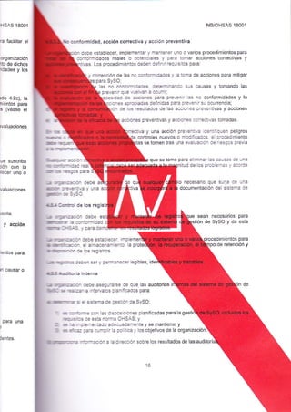 rHSAS 18001 
¡a facilitar e¡ 
o€anización 
rto de dichos 
ddades y los 
tdo 4.2c), la 
nientos paÉ 
s (véase el 
)valuaciones 
ue suscriba 
:ión con la 
rlecer uno o 
valuaciones 
Y acción 
ientos para 
n causar o 
para una 
t 
lentes 
conform¡dad, acc¡ón correctiva y acción preventiva 
:n debe estabLecer, implemeniaf y r''¿_iener uno o varios procedimientos para 
ccnformidades reales o potenjel= y para tor¡ar acciones correctivas y 
Los procedimientos c=3- a3'_ : requjsitos para: 
y corección de las no €:'r-..=:es y 15 ioma de acciones para Tnitigar 
para SySO, 
NB/OHSAS 18001 
las no confc:- =.r= :---¿T_r ri3-:: <-s c¿-sas y tonando as 
prevenrr que ..-eia_ a cc!f]r: 
.ecesldad a. a-!¡r^€ F.a preve_ _ as no conformidades y la 
io:es ::.:oá:és i=inidas para a:e''3t:r su octtrrencia; 
.'_ - :s _esJ:¡oos de l¿s aaa:_:s F'eventvas y ¿cciones 
a=cr_5 preventivas y accioi:es -:'e€tivas tomadas. 
cedimientos para 
po de retención y 
3.= 
ItE 
¡€ 
:- á5 ,e- a-:- 
r¡t -iJ-rca: É¿l 
lqr (5 -€€cs ca'a 
,¡ r_:a-:¿cófl debe 
EE_ tr=,€i:Va y una 
lEú- :E s_,€o. 
4.5¡ a¡.rüol de los reg 
".t :r:a"l-án debe es 
üEr:r ¿ :aníomidad 
1ú-¡= :FSIS v oaÉ 
.¡ rEel:3róa debe esteblec€'. implemen 
[ @ti,r:aa. el ¿lr¡acenar]:rea:c. la p 
Dfucó. Je los registros 
iva y una acclón preve.:.: .denlriquen pellgros 
mntroles nlevos o mcd¡i=::s e procedimiento 
tás se tomer tr¿s -na ev_¿ :-átr:- .:: f =5ios prev a 
que se tome para elimin¿i i"s a¿-s=s :e una 
nitud de los Dr:: =_:=s , 2-..e 
io necesario que surla ia Ja.3 
documentación del sisierna ie 
sean necesafios para 
n de SySO y de esta 
!¡! q¡s= :e€n ser y peoi¿j'.ecer legibles, id 
l¡lE5 ¡dñoria interná 
*¡ ¡':E_18c. cebe asegu.arse de que las auditorias i 
*ÉC = -::¿: ¿ intervalos p]¿niicados para: 
a !!s-r-r.i- s el sistema de gesiión de SySO; 
' =:.r=-e con las disposiciones pLanificadas para la gesti 
Ers-s ae esta nonna oHSAS; y 
: * = -. e-r.entado adecuadañente y se mantiene; y 
3 = ica aa'¿ cumplir le políijcá y los objeiivos de la organización. 
üt@-:ú.¿ ^_:¡.ación a la dirección sobre los resultados de las auditorí 
 