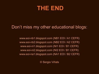 THE END
Don’t miss my other educational blogs:
www.eoi-nb1.blogspot.com (NB1 EOI / A1 CEFR)
www.eoi-nb2.blogspot.com (NB2 EOI / A2 CEFR)
www.eoi-ni1.blogspot.com (NI1 EOI / B1 CEFR)
www.eoi-ni2.blogspot.com (NI2 EOI / B1 CEFR)
www.eoi-na1.blogspot.com (NA1 EOI / B2 CEFR)
© Sergio Viñals

 
