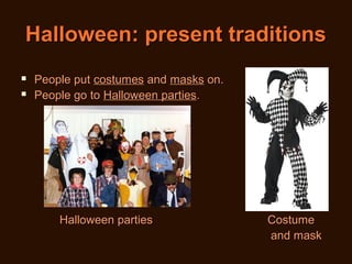 Halloween: present traditions



People put costumes and masks on.
People go to Halloween parties.

Halloween parties

Costume
and mask

 