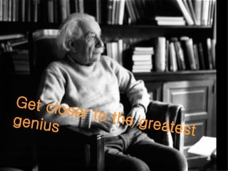 Get closer to the greatest genius 