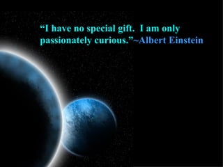 “ I have no special gift.  I am only passionately curious.” ~Albert Einstein 