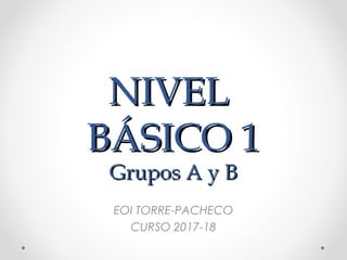 NIVELNIVEL
BÁSICO 1BÁSICO 1
Grupos A y BGrupos A y B
EOI TORRE-PACHECO
CURSO 2017-18
 
