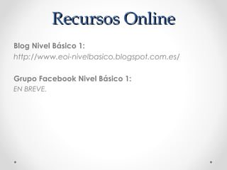 Recursos OnlineRecursos Online
Blog Nivel Básico 1:
http://www.eoi-nivelbasico.blogspot.com.es/
Grupo Facebook Nivel Básico 1:
EN BREVE.
 
