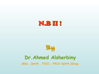 N.B II !N.B II !
By
Dr.Ahmed Alsherbiny
MSc. Ophth , FICO , FRCS Ophth (Glasg(
 