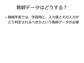 教師データはどうする？
● 機械学習では、学習用に、入力値とその入力が
どう判定されるべきかという教師データが必要
 