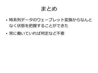 まとめ
● 時系列データのウェーブレット変換からなんと
なく状態を把握することができた
● 常に働いていれば判定など不要
 