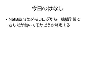 今日のはなし
● NetBeansのメモリログから、機械学習で
きしだが働いてるかどうか判定する
 