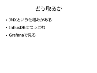 どう取るか
● JMXという仕組みがある
● InfluxDBにつっこむ
● Grafanaで見る
 