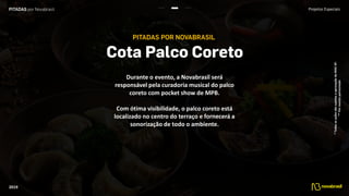 2019
Durante o evento, a Novabrasil será
responsável pela curadoria musical do palco
coreto com pocket show de MPB.
Com ótima visibilidade, o palco coreto está
localizado no centro do terraço e fornecerá a
sonorização de todo o ambiente.
Projetos Especiais
*TodasasaçõessãosujeitasaaprovaçãodoMACSP.
**Poreventopatrocinado
 