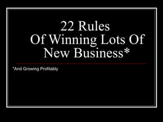 22 Rules  Of Winning Lots Of New Business* *And Growing Profitably 