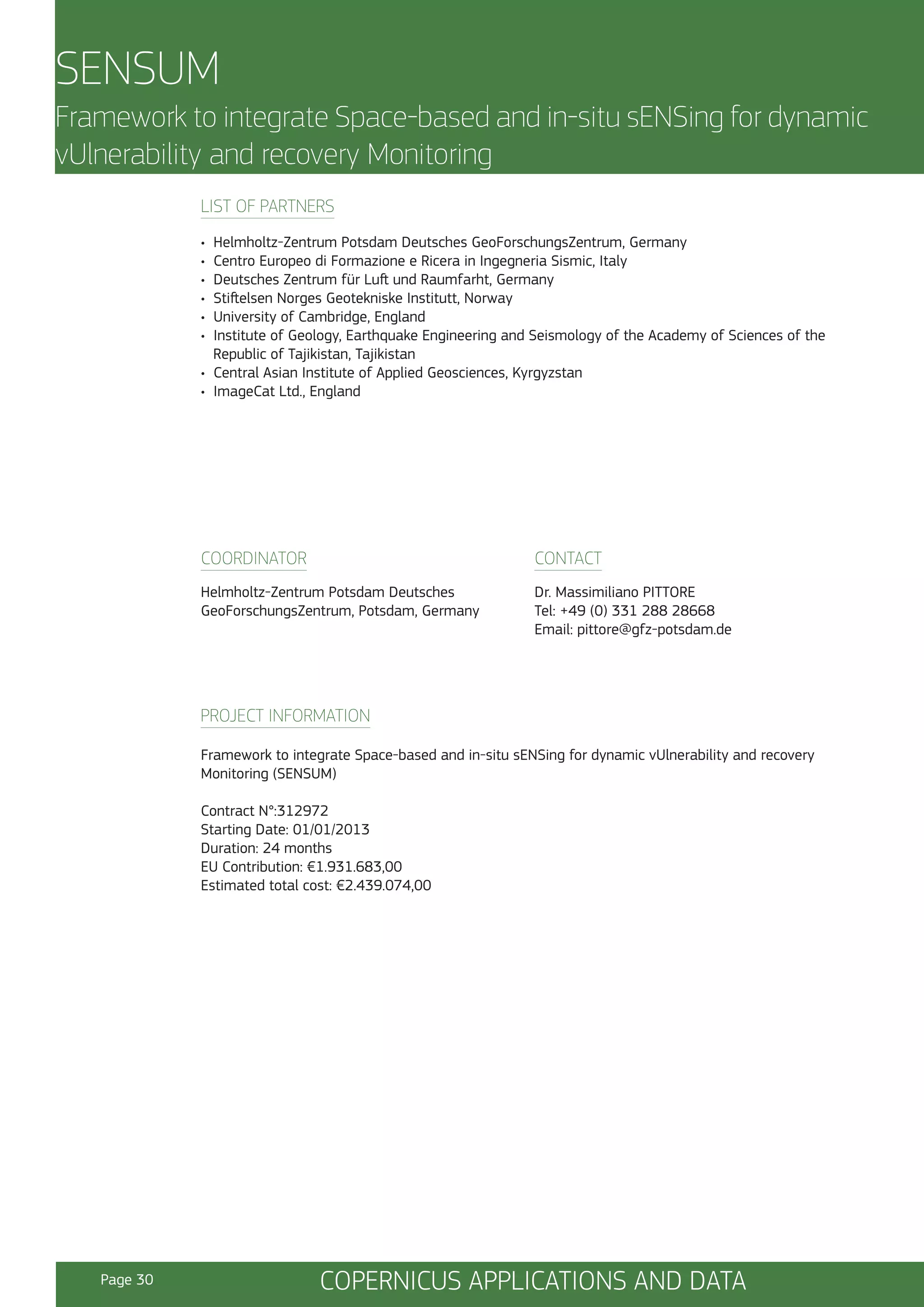 SENSUM
Framework to integrate Space-based and in-situ sENSing for dynamic
vUlnerability and recovery Monitoring
LIST OF PARTNERS
•
•
•
•
•
•

Helmholtz-Zentrum Potsdam Deutsches GeoForschungsZentrum, Germany
Centro Europeo di Formazione e Ricera in Ingegneria Sismic, Italy
Deutsches Zentrum für Luft und Raumfarht, Germany
Stiftelsen Norges Geotekniske Institutt, Norway
University of Cambridge, England
Institute of Geology, Earthquake Engineering and Seismology of the Academy of Sciences of the
Republic of Tajikistan, Tajikistan
• Central Asian Institute of Applied Geosciences, Kyrgyzstan
• ImageCat Ltd., England

COORDINATOR

CONTACT

Helmholtz-Zentrum Potsdam Deutsches
GeoForschungsZentrum, Potsdam, Germany

Dr. Massimiliano PITTORE
Tel: +49 (0) 331 288 28668
Email: pittore@gfz-potsdam.de

PROJECT INFORMATION
Framework to integrate Space-based and in-situ sENSing for dynamic vUlnerability and recovery
Monitoring (SENSUM)
Contract N°:312972
Starting Date: 01/01/2013
Duration: 24 months
EU Contribution: €1.931.683,00
Estimated total cost: €2.439.074,00

Page 30

COPERNICUS APPLICATIONS AND DATA

 
