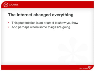 The internet changed everything This presentation is an attempt to show you how And perhaps where some things are going 