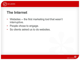 The Internet  Websites -- the first marketing tool that wasn’t interruptive.  People chose to engage.  So clients asked us to do websites.  
