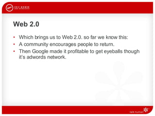 Web 2.0 Which brings us to Web 2.0. so far we know this: A community encourages people to return.  Then Google made it profitable to get eyeballs though it’s adwords network.  