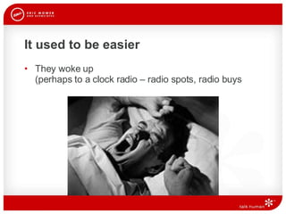 It used to be easier They woke up  (perhaps to a clock radio – radio spots, radio buys 