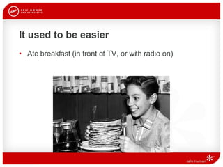It used to be easier Ate breakfast (in front of TV, or with radio on) 
