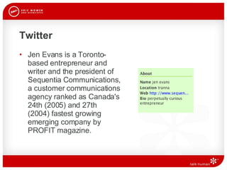 Twitter Jen Evans is a Toronto-based entrepreneur and writer and the president of Sequentia Communications, a customer communications agency ranked as Canada's 24th (2005) and 27th  (2004) fastest growing emerging company by PROFIT magazine.  