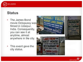 Status This event gave the  city status. The James Bond movie Octopussy was filmed in Udaipur, India. Consequently, you can see it at anytime, almost anywhere in the city. 