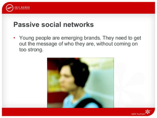 Passive social networks Young people are emerging brands. They need to get out the message of who they are, without coming on too strong.  