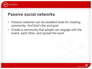 Passive social networks Passive networks can be excellent tools for creating community. And that’s the end goal.  Create a community that people can engage with the brand, each other, and spread the word.  
