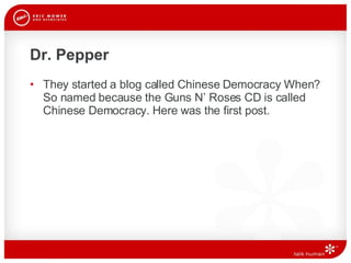 Dr. Pepper They started a blog called Chinese Democracy When? So named because the Guns N’ Roses CD is called Chinese Democracy. Here was the first post. 