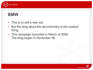 BMW This is to sell a new car. But the blog about the documentary is the neatest thing.  This campaign launched in March of 2008.  The blog began in November 06.  