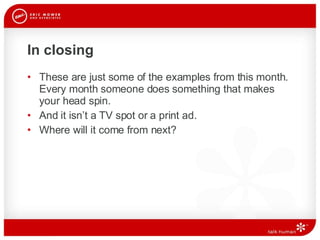 In closing These are just some of the examples from this month. Every month someone does something that makes your head spin. And it isn’t a TV spot or a print ad.  Where will it come from next?  