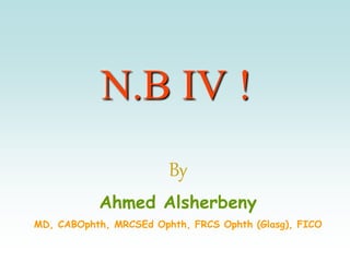 N.B IV !
By
Ahmed Alsherbeny
MD, CABOphth, MRCSEd Ophth, FRCS Ophth (Glasg), FICO
 