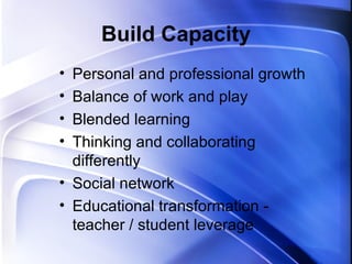 Build Capacity Personal and professional growth Balance of work and play Blended learning Thinking and collaborating differently Social network Educational transformation -  teacher / student leverage 