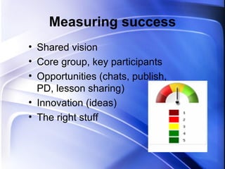 Measuring success Shared vision Core group, key participants Opportunities (chats, publish, PD, lesson sharing) Innovation (ideas) The right stuff 