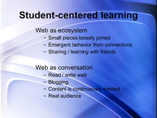 Student-centered learning Web as ecosystem Small pieces loosely joined Emergent behavior from connections Sharing / learning with friends Web as conversation Read / write web Blogging Content is continuously created Real audience 