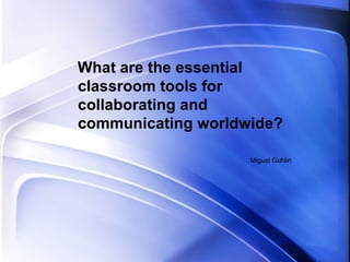 What are the essential classroom tools for collaborating and communicating worldwide? Miguel Guhlin 