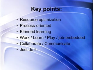 Key points: Resource optimization Process-oriented  Blended learning Work / Learn / Play / job-embedded Collaborate / Communicate Just do it 