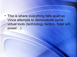 This is where everything falls apart as Vince attempts to demonstrate some virtual tools (technology factors, hotel wifi, power…) 