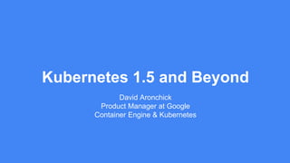 Kubernetes 1.5 and Beyond
David Aronchick
Product Manager at Google
Container Engine & Kubernetes
 