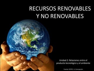 RECURSOS RENOVABLES Y NO RENOVABLES Unidad 2: Relaciones entre el producto tecnológico y el ambiente Fuente: EDTEC. U. Concepción 