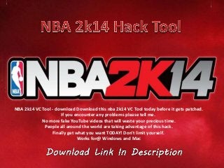 NBA 2k14 VC Tool - download Download this nba 2k14 VC Tool today before it gets patched.
If you encounter any problems please tell me.
No more fake YouTube videos that will waste your precious time.
People all around the world are taking advantage of this hack.
Finally get what you want TODAY! Don't limit yourself.
Works for@ Windows and Mac
 