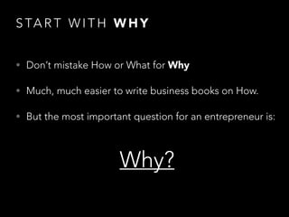 S TA R T W I T H W H Y
• Don’t mistake How or What for Why
• Much, much easier to write business books on How.
• But the most important question for an entrepreneur is:
Why?
 
