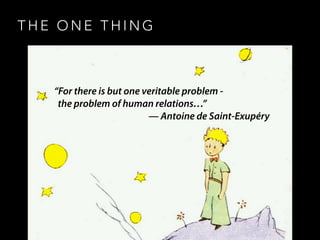 T H E O N E T H I N G
“For there is but one veritable problem -
the problem of human relations…” 
— Antoine de Saint-Exupéry
 