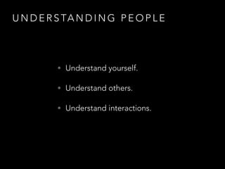 U N D E R S TA N D I N G P E O P L E
• Understand yourself.
• Understand others.
• Understand interactions.
 