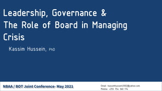 Leadership, Governance &
The Role of Board in Managing
Crisis
Kassim Hussein, PhD
Email: kassimhussein2002@yahoo.com.
Mobile: +255 754 360 174
NBAA / BOT Joint Conference- May 2021
 