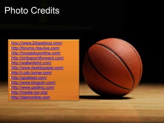 Photo Credits

•http://www.2dopeboyz.com/
•http://forums.nba-live.com/
•http://hoopeduponline.com/
•http://sinbapointforward.com/
•http://wallwidehd.com/
•http://www.desktopaper.com/
•http://i.cdn.turner.com/
•http://gizabest.com/
•http://www.blogcdn.com/
•http://www.gadling.com/
•http://media.npr.org/
•http://slamonline.com

 