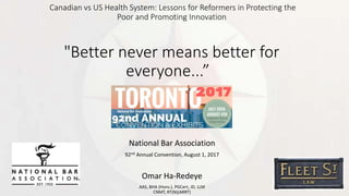 Canadian vs US Health System: Lessons for Reformers in Protecting the
Poor and Promoting Innovation
"Better never means better for
everyone...”
National Bar Association
92nd Annual Convention, August 1, 2017
Omar Ha-Redeye
AAS, BHA (Hons.), PGCert, JD, LLM
CNMT, RT(N)(ARRT)
 