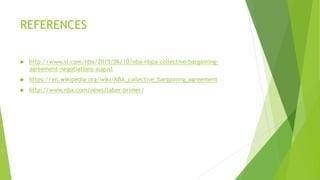 REFERENCES
 http://www.si.com/nba/2015/06/10/nba-nbpa-collective-bargaining-
agreement-negotiations-august
 https://en.wikipedia.org/wiki/NBA_collective_bargaining_agreement
 http://www.nba.com/news/labor-primer/
 