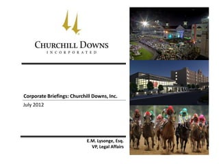 Corporate Briefings: Churchill Downs, Inc.
July 2012




                            E.M. Lysonge, Esq.
                              VP, Legal Affairs
 