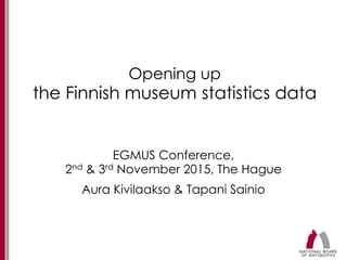 Opening up
the Finnish museum statistics data
EGMUS Conference,
2nd & 3rd November 2015, The Hague
Aura Kivilaakso & Tapani Sainio
 