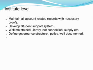 Institute level
 Maintain all account related records with necessary
proofs.
 Develop Student support system.
 Well maintained Library, net connection, supply etc.
 Define governance structure , policy, well documented.

 