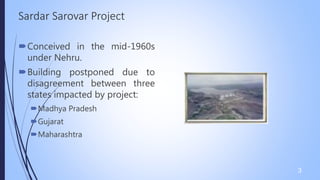 Sardar Sarovar Project
Conceived in the mid-1960s
under Nehru.
Building postponed due to
disagreement between three
states impacted by project:
Madhya Pradesh
Gujarat
Maharashtra
3
 