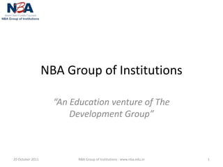 NBA Group of Institutions

                    “An Education venture of The
                        Development Group”



20 October 2011           NBA Group of Institutions : www.nba.edu.in   1
 